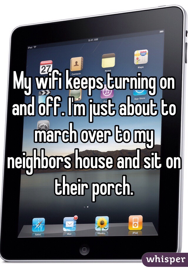 My wifi keeps turning on and off. I'm just about to march over to my neighbors house and sit on their porch.