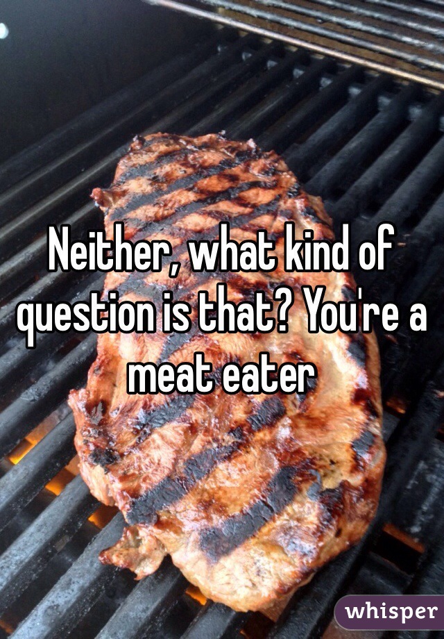Neither, what kind of question is that? You're a meat eater 