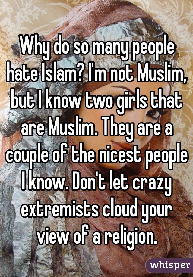 Why do so many people hate Islam? I'm not Muslim, but I know two girls that are Muslim. They are a couple of the nicest people I know. Don't let crazy extremists cloud your view of a religion. 