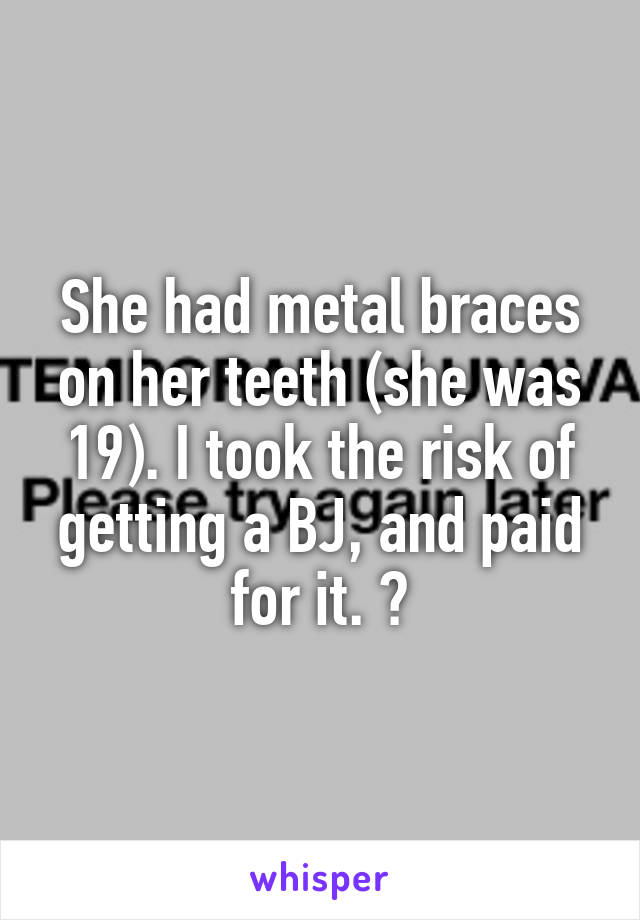 She had metal braces on her teeth (she was 19). I took the risk of getting a BJ, and paid for it. 😱