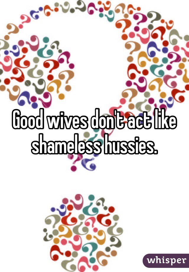 Good wives don't act like shameless hussies. 
