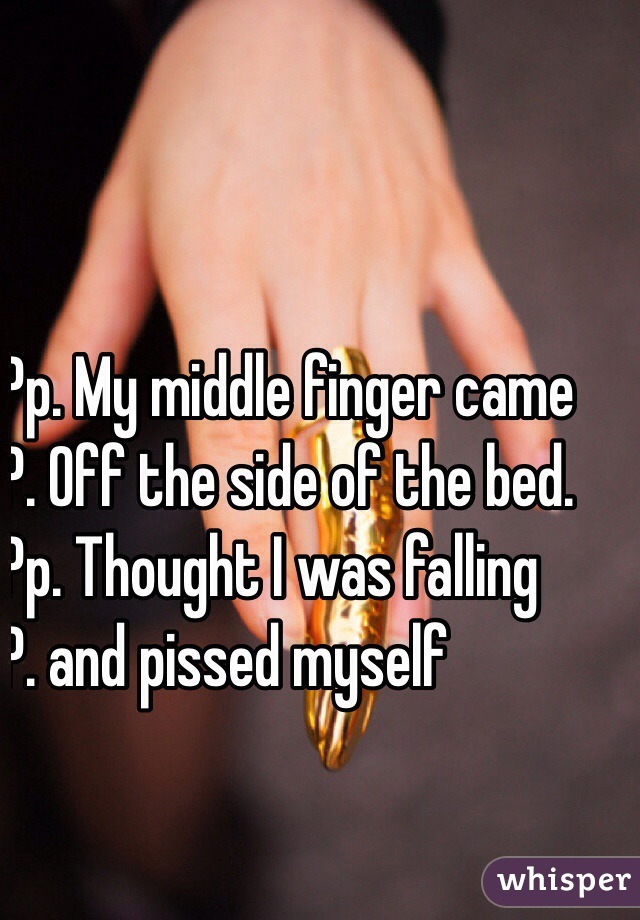 Pp. My middle finger came
P. Off the side of the bed. 
Pp. Thought I was falling 
P. and pissed myself
