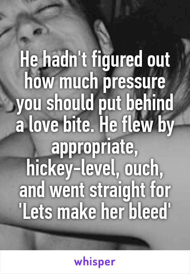 He hadn't figured out how much pressure you should put behind a love bite. He flew by appropriate, hickey-level, ouch, and went straight for 'Lets make her bleed'