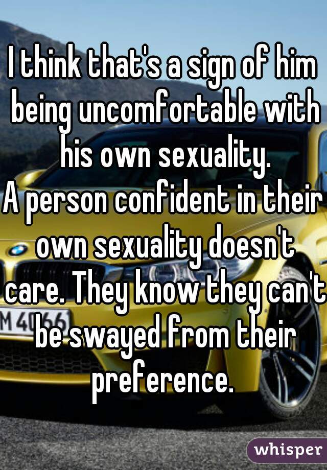 I think that's a sign of him being uncomfortable with his own sexuality.
A person confident in their own sexuality doesn't care. They know they can't be swayed from their preference. 