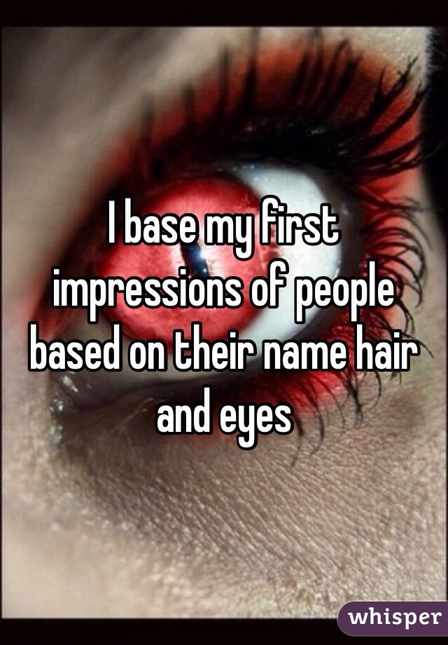 I base my first impressions of people based on their name hair and eyes 