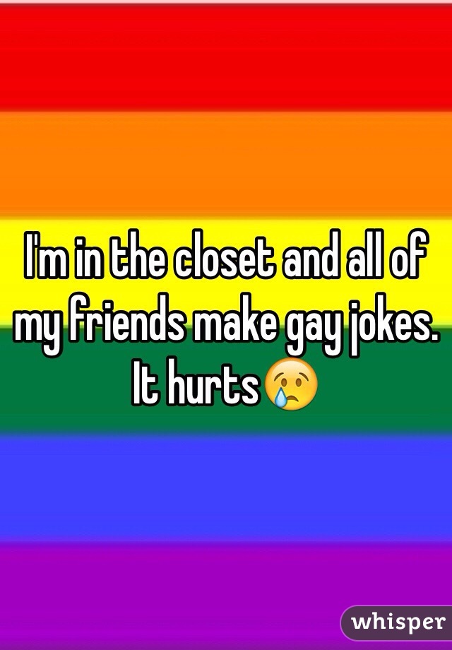 I'm in the closet and all of my friends make gay jokes. It hurts😢