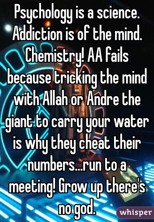 Psychology is a science. Addiction is of the mind. Chemistry! AA fails because tricking the mind with Allah or Andre the giant to carry your water is why they cheat their numbers...run to a meeting! Grow up there's no god. 