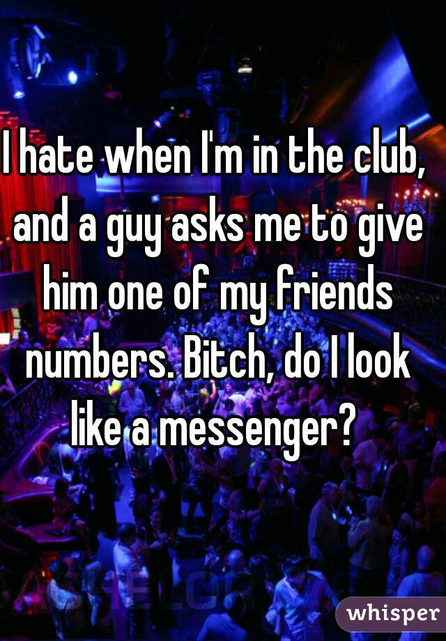 I hate when I'm in the club, and a guy asks me to give him one of my friends numbers. Bitch, do I look like a messenger? 