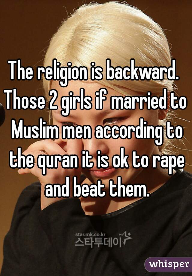 The religion is backward. 
Those 2 girls if married to Muslim men according to the quran it is ok to rape and beat them.
