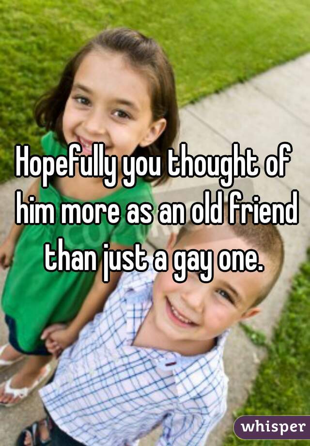 Hopefully you thought of him more as an old friend than just a gay one. 