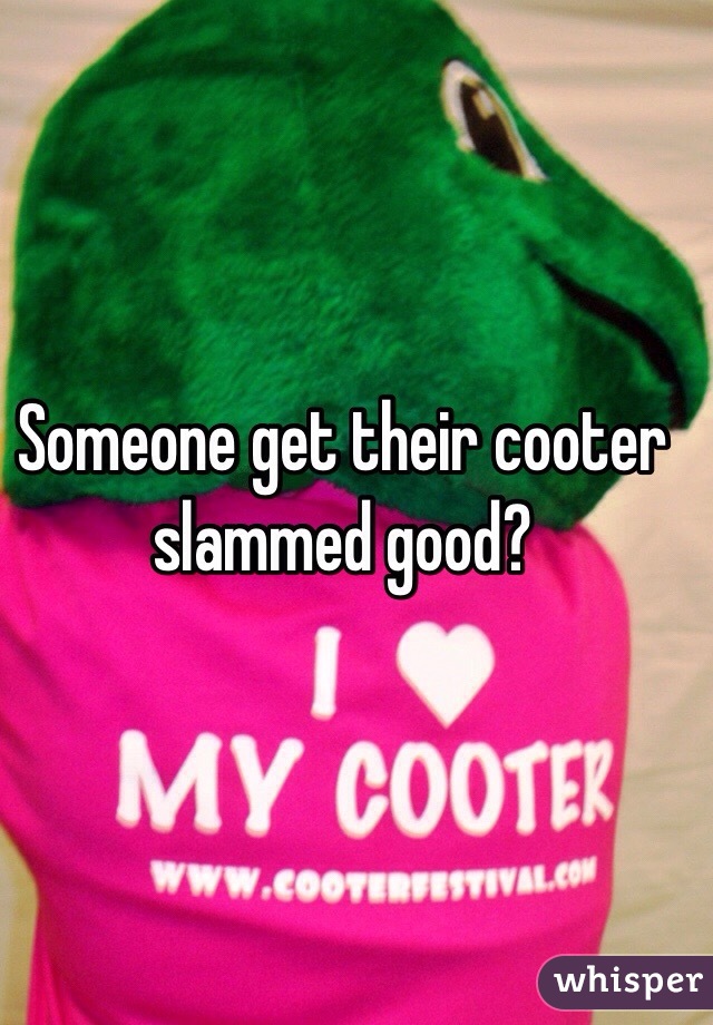 Someone get their cooter slammed good?