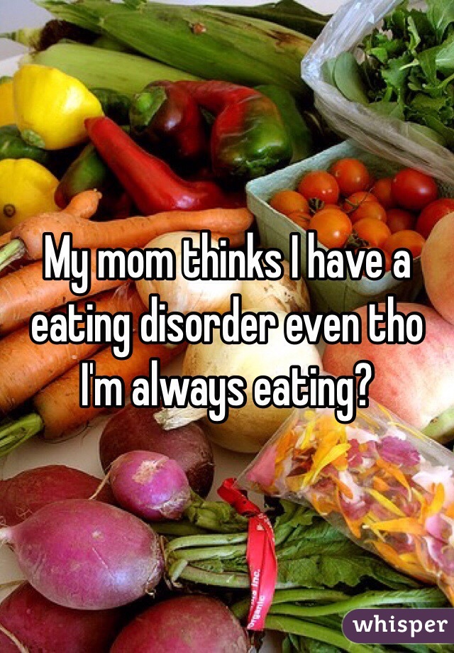 My mom thinks I have a eating disorder even tho I'm always eating?