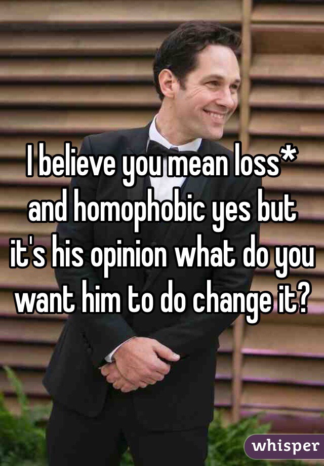 I believe you mean loss* and homophobic yes but it's his opinion what do you want him to do change it?