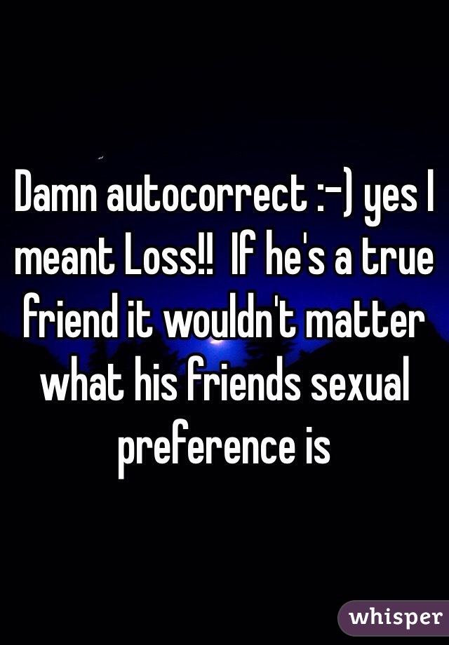 Damn autocorrect :-) yes I meant Loss!!  If he's a true friend it wouldn't matter what his friends sexual preference is