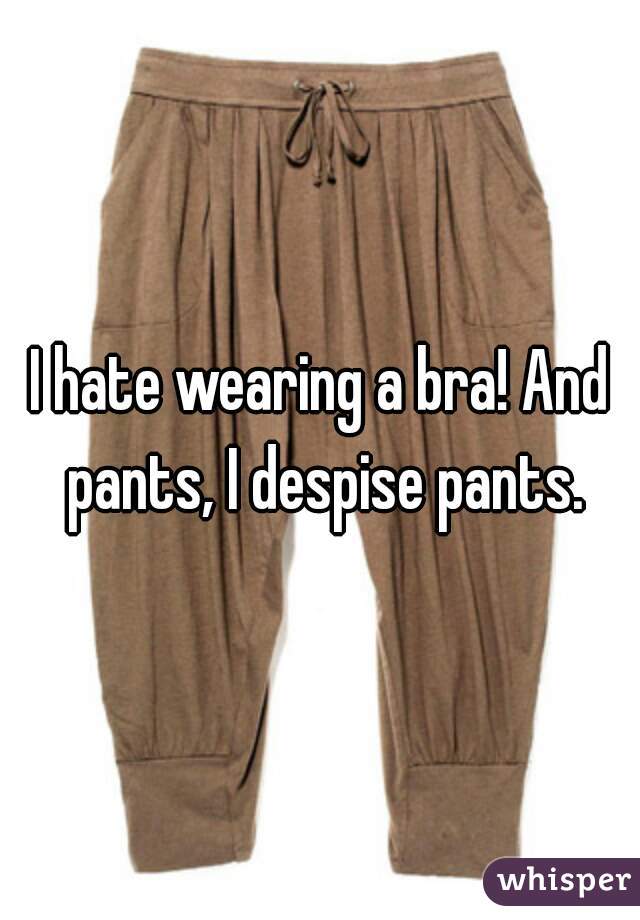 I hate wearing a bra! And pants, I despise pants.
