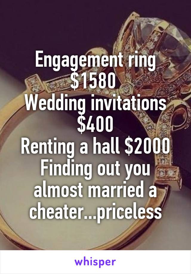 Engagement ring $1580 
Wedding invitations $400
Renting a hall $2000
Finding out you almost married a cheater...priceless