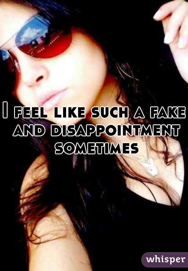 I feel like such a fake and disappointment sometimes