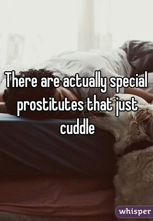 There are actually special prostitutes that just cuddle