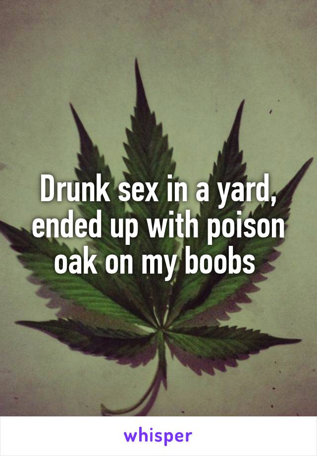 Drunk sex in a yard, ended up with poison oak on my boobs 