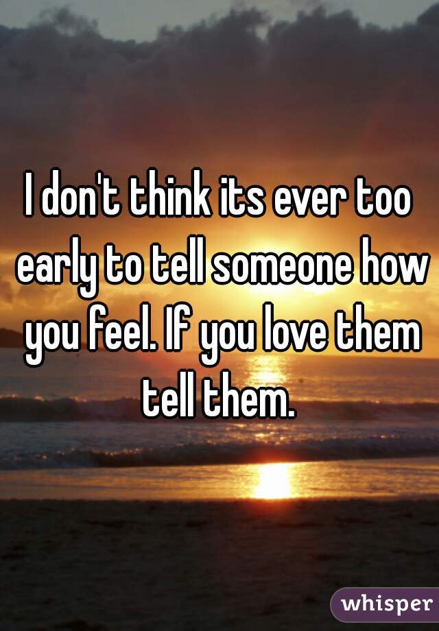 I don't think its ever too early to tell someone how you feel. If you love them tell them. 