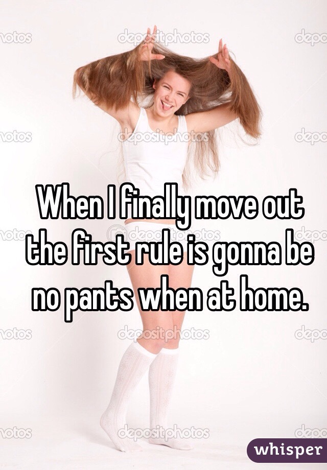 When I finally move out the first rule is gonna be no pants when at home.