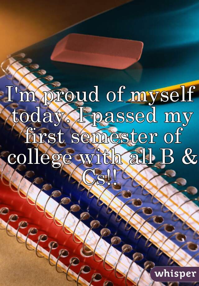 I'm proud of myself today. I passed my first semester of college with all B & Cs!! 