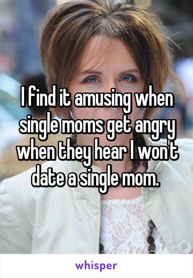 I find it amusing when single moms get angry when they hear I won't date a single mom. 