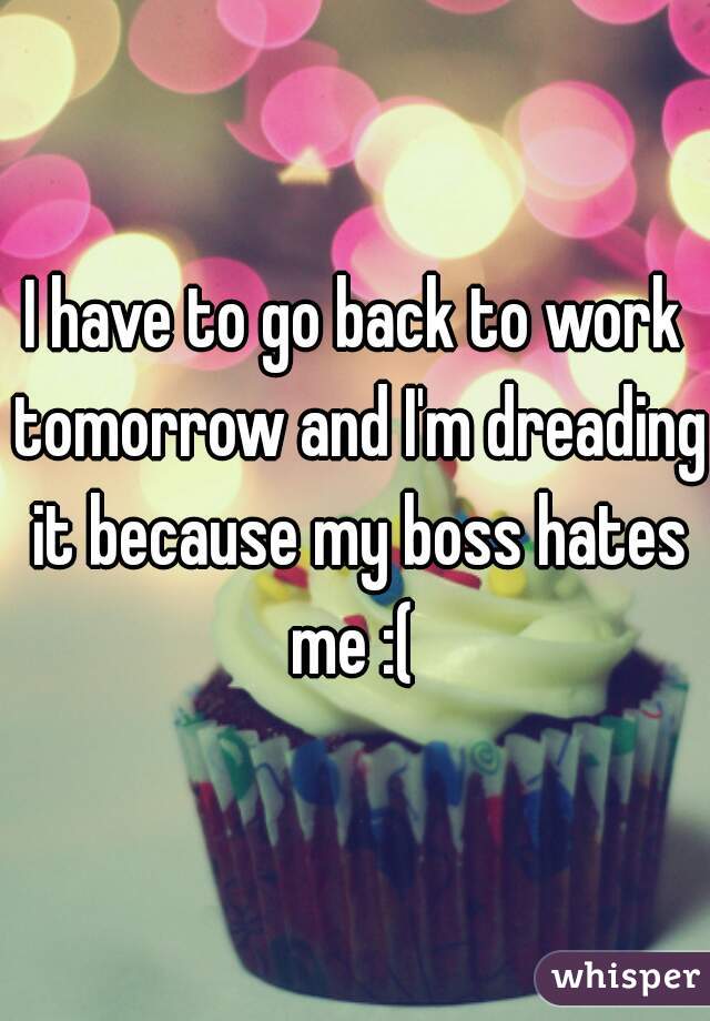 I have to go back to work tomorrow and I'm dreading it because my boss hates me :( 