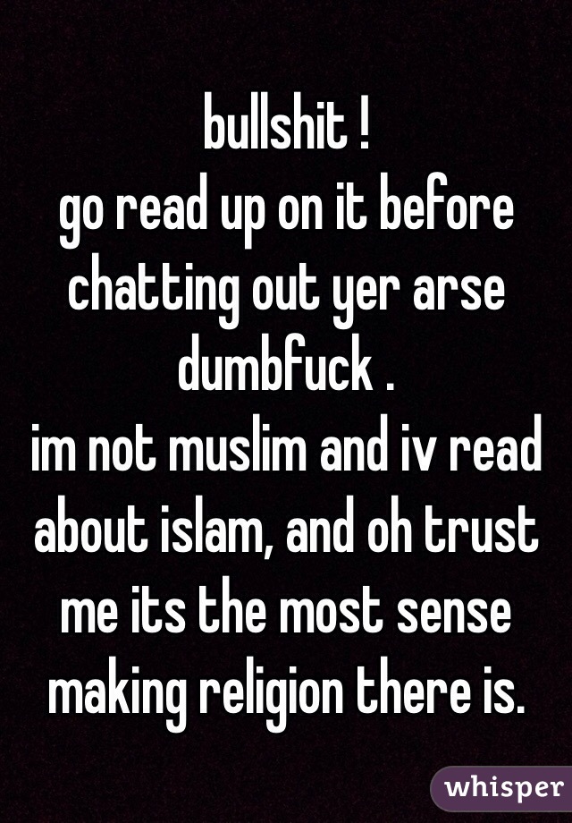 bullshit !
go read up on it before chatting out yer arse dumbfuck .
im not muslim and iv read about islam, and oh trust me its the most sense making religion there is. 