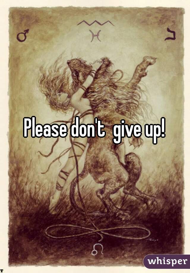 Please don't  give up!