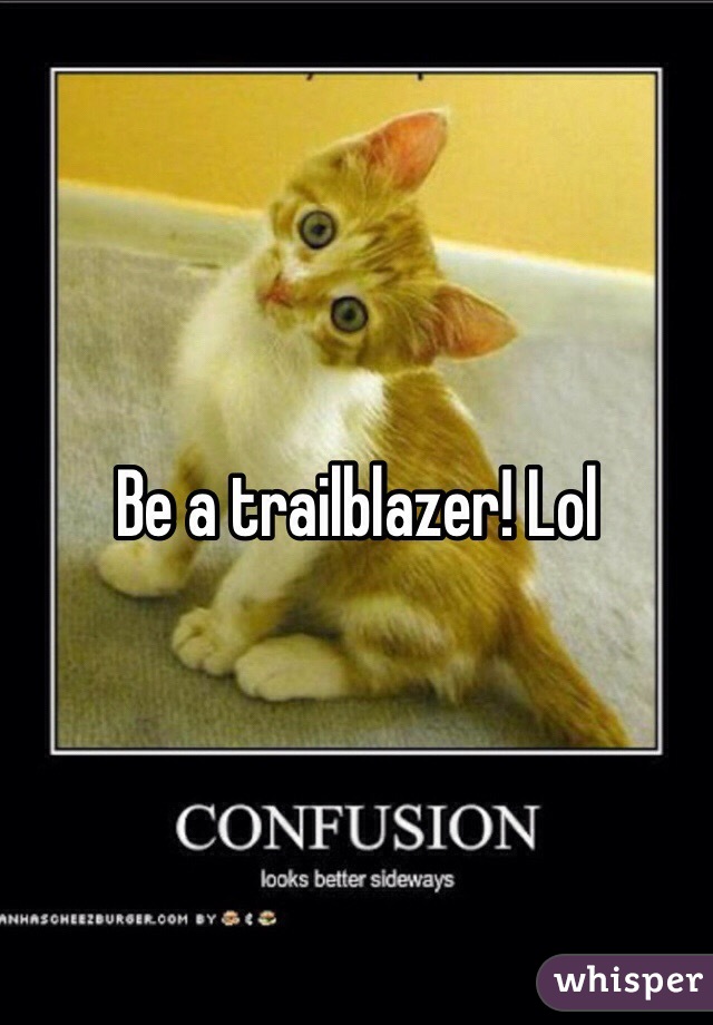 Be a trailblazer! Lol