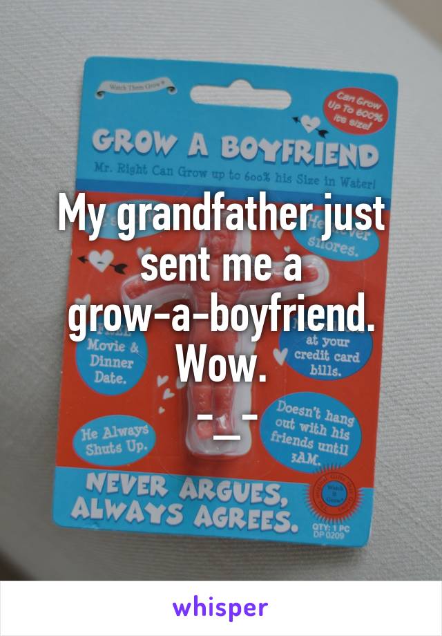 My grandfather just sent me a grow-a-boyfriend. Wow.
 -_-