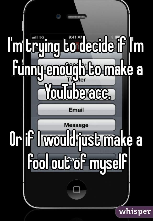 I'm trying to decide if I'm funny enough to make a YouTube acc.

Or if I would just make a fool out of myself