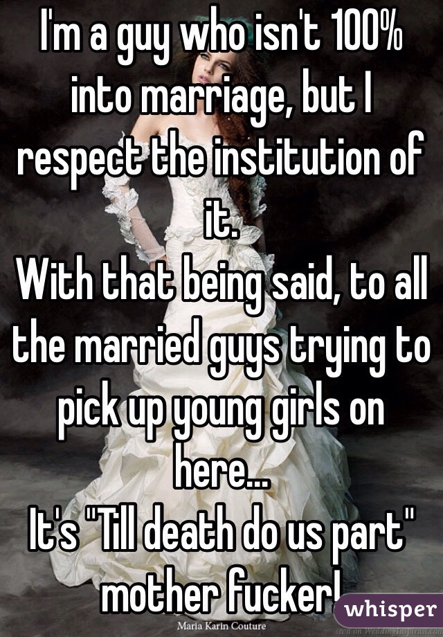 I'm a guy who isn't 100% into marriage, but I respect the institution of it.
With that being said, to all the married guys trying to pick up young girls on here...
It's "Till death do us part" mother fucker!