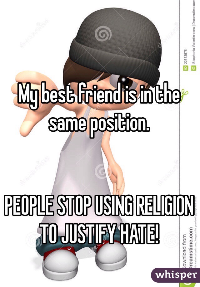 My best friend is in the same position. 


PEOPLE STOP USING RELIGION TO JUSTIFY HATE!