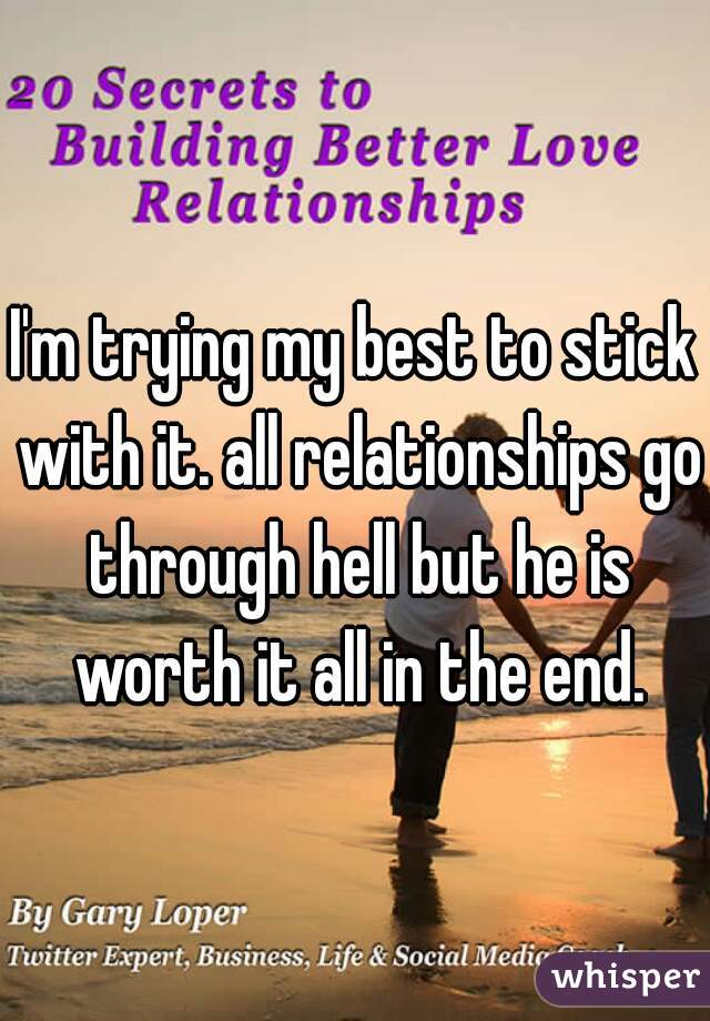 I'm trying my best to stick with it. all relationships go through hell but he is worth it all in the end.