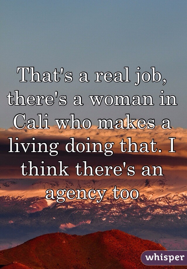 That's a real job, there's a woman in Cali who makes a living doing that. I think there's an agency too