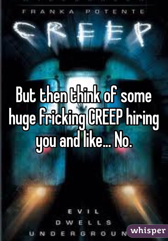 But then think of some huge fricking CREEP hiring you and like... No. 
