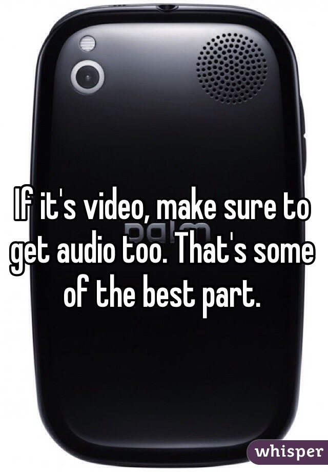 If it's video, make sure to get audio too. That's some of the best part. 