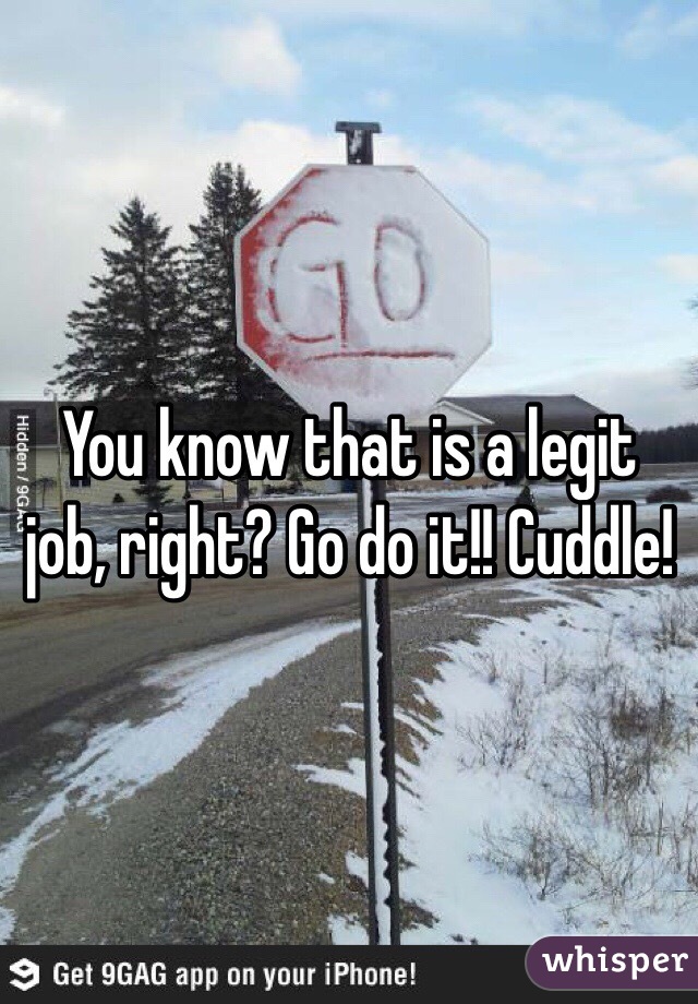 You know that is a legit job, right? Go do it!! Cuddle! 