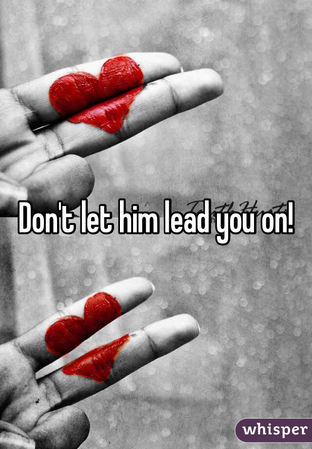 Don't let him lead you on! 