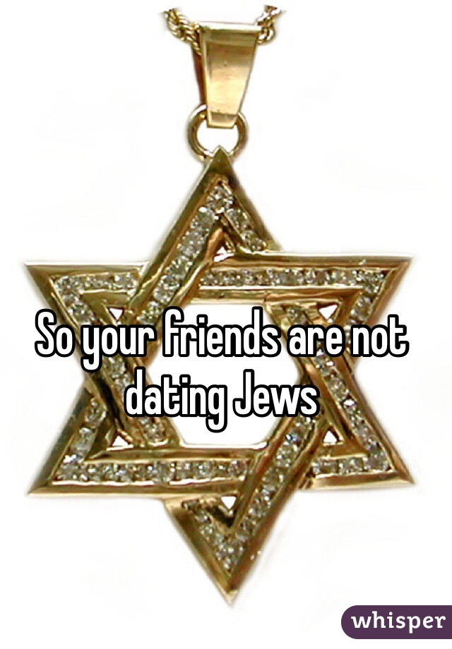 So your friends are not dating Jews 