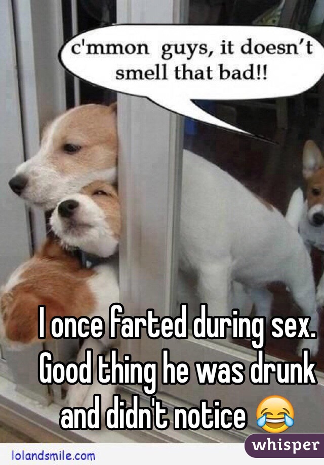 I once farted during sex. Good thing he was drunk and didn't notice 😂