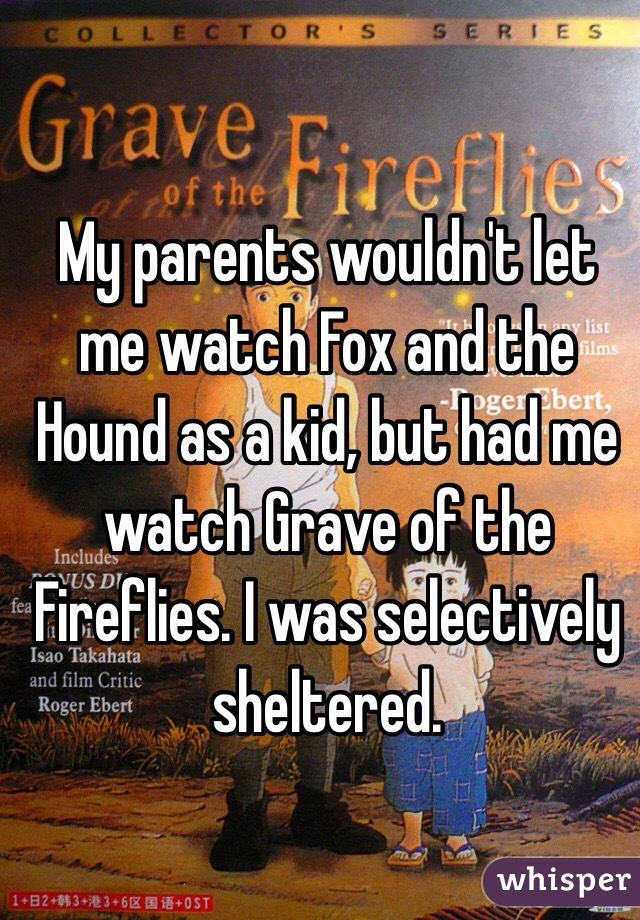 My parents wouldn't let me watch Fox and the Hound as a kid, but had me watch Grave of the Fireflies. I was selectively sheltered.