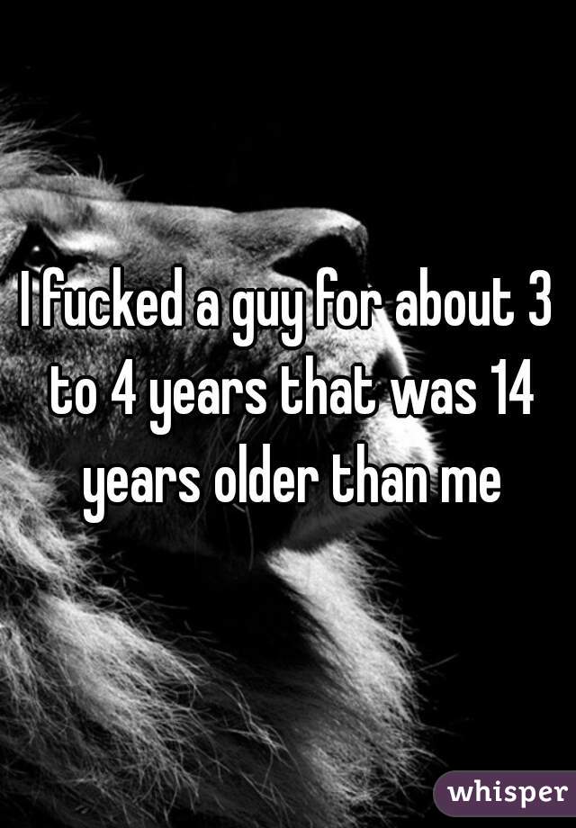 I fucked a guy for about 3 to 4 years that was 14 years older than me