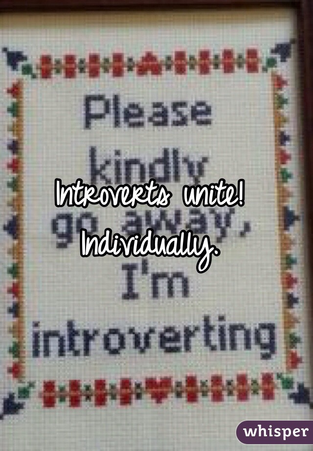 Introverts unite! 
Individually. 