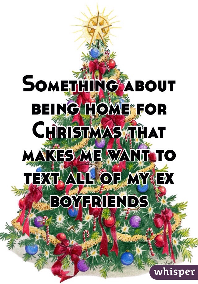 Something about being home for Christmas that makes me want to text all of my ex boyfriends 