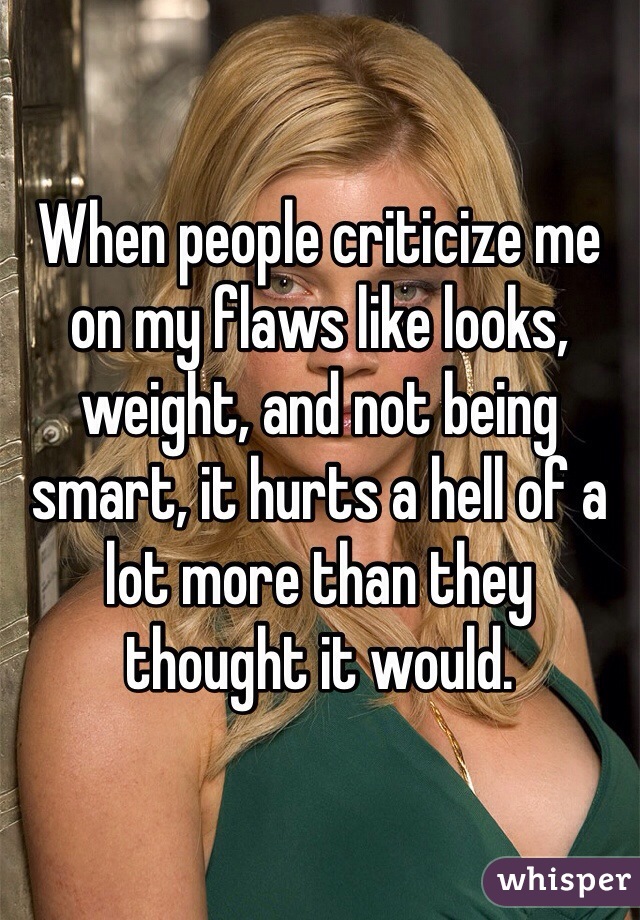 When people criticize me on my flaws like looks, weight, and not being smart, it hurts a hell of a lot more than they thought it would. 