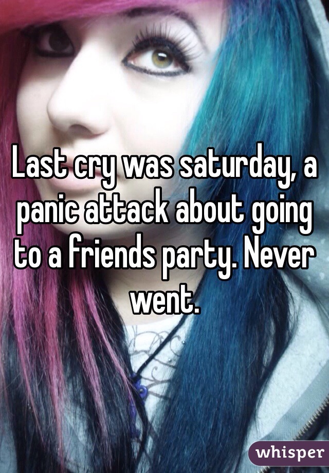 Last cry was saturday, a panic attack about going to a friends party. Never went. 