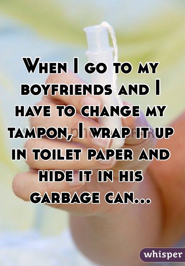 When I go to my boyfriends and I have to change my tampon, I wrap it up in toilet paper and hide it in his garbage can...